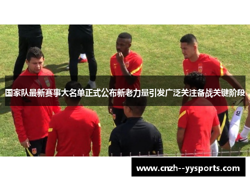国家队最新赛事大名单正式公布新老力量引发广泛关注备战关键阶段