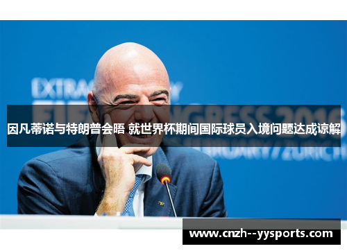 因凡蒂诺与特朗普会晤 就世界杯期间国际球员入境问题达成谅解