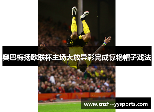 奥巴梅扬欧联杯主场大放异彩完成惊艳帽子戏法