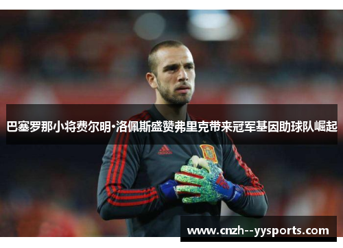 巴塞罗那小将费尔明·洛佩斯盛赞弗里克带来冠军基因助球队崛起 巴塞罗那小将费尔明·洛佩斯盛赞弗里克带来冠军基因助球队崛起