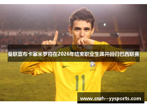 曼联宣布卡塞米罗将在2026年结束职业生涯并回归巴西联赛