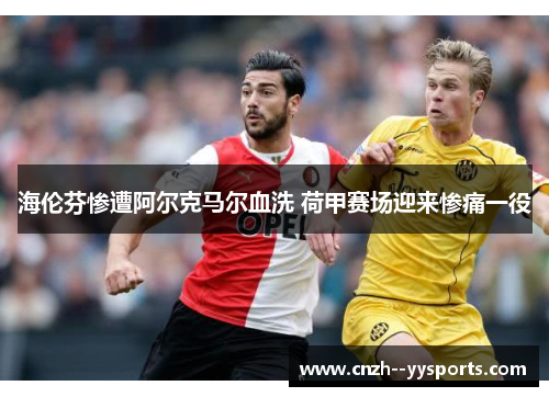 海伦芬惨遭阿尔克马尔血洗 荷甲赛场迎来惨痛一役 海伦芬惨遭阿尔克马尔血洗 荷甲赛场迎来惨痛一役