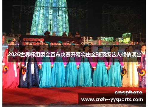 2026世界杯组委会宣布决赛开幕将由全球顶级艺人倾情演出 2026世界杯组委会宣布决赛开幕将由全球顶级艺人倾情演出