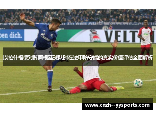 以拉什福德对阵阿根廷球队时在法甲防守端的真实价值评估全面解析 以拉什福德对阵阿根廷球队时在法甲防守端的真实价值评估全面解析