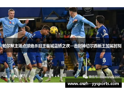 帕尔默主场点球绝杀旧主曼城蓝桥之夜一击封神切尔西新王加冕时刻 帕尔默主场点球绝杀旧主曼城蓝桥之夜一击封神切尔西新王加冕时刻