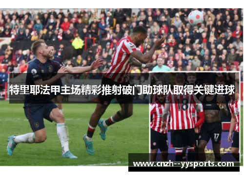 特里耶法甲主场精彩推射破门助球队取得关键进球