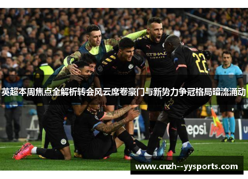 英超本周焦点全解析转会风云席卷豪门与新势力争冠格局暗流涌动