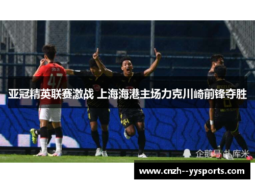 亚冠精英联赛激战 上海海港主场力克川崎前锋夺胜 亚冠精英联赛激战 上海海港主场力克川崎前锋夺胜