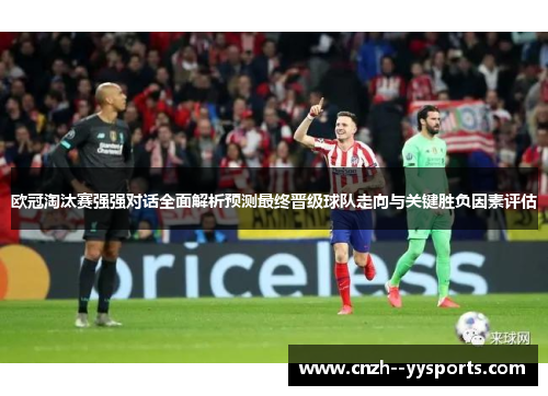 欧冠淘汰赛强强对话全面解析预测最终晋级球队走向与关键胜负因素评估 欧冠淘汰赛强强对话全面解析预测最终晋级球队走向与关键胜负因素评估