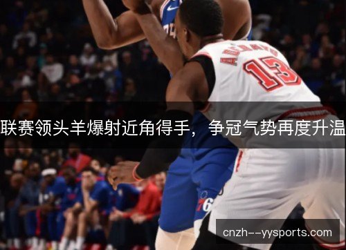 联赛领头羊爆射近角得手,争冠气势再度升温 联赛领头羊爆射近角得手,争冠气势再度升温