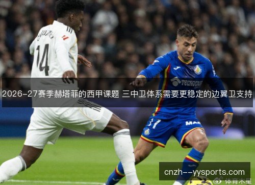 2026-27赛季赫塔菲的西甲课题 三中卫体系需要更稳定的边翼卫支持